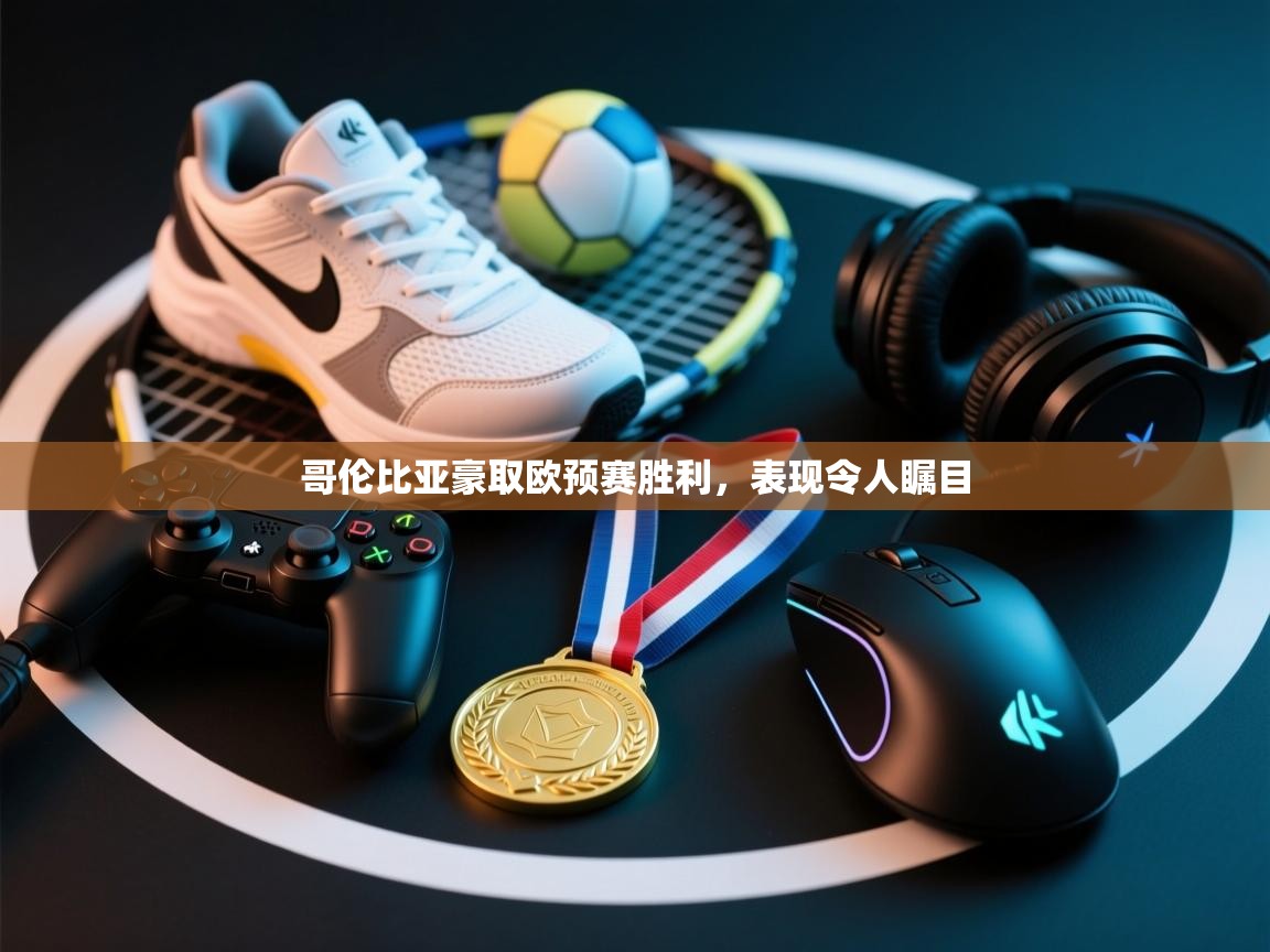 哥伦比亚豪取欧预赛胜利,表现令人瞩目