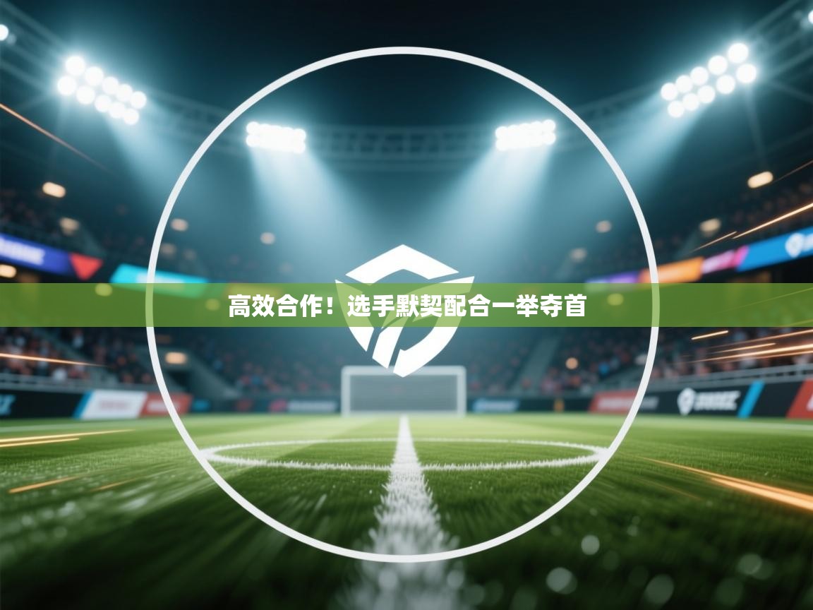 高效合作！选手默契配合一举夺首  第1张