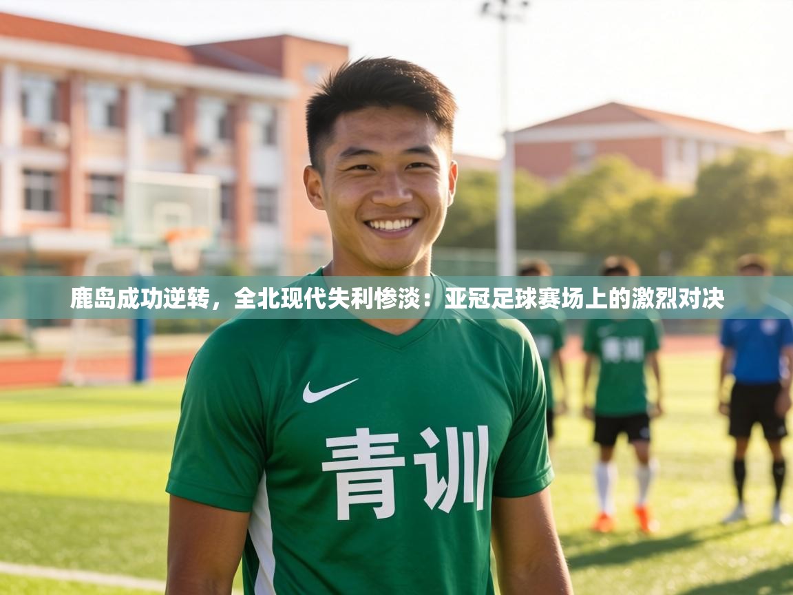 鹿岛成功逆转，全北现代失利惨淡：亚冠足球赛场上的激烈对决